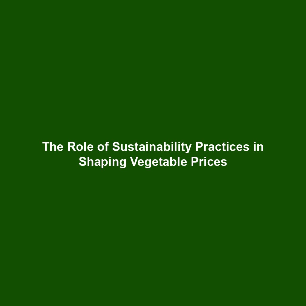 The Role of Sustainability Practices in Shaping Vegetable Prices