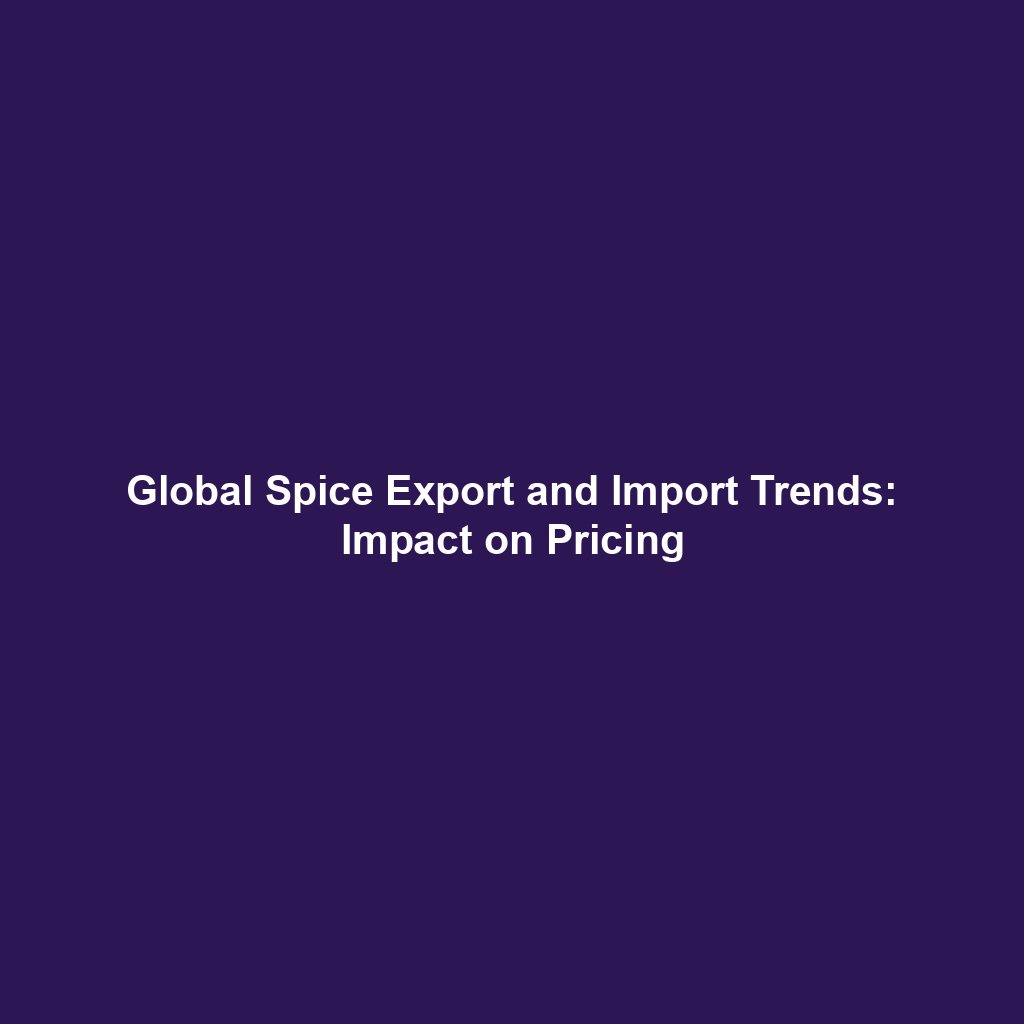 Global Spice Export and Import Trends: Impact on Pricing