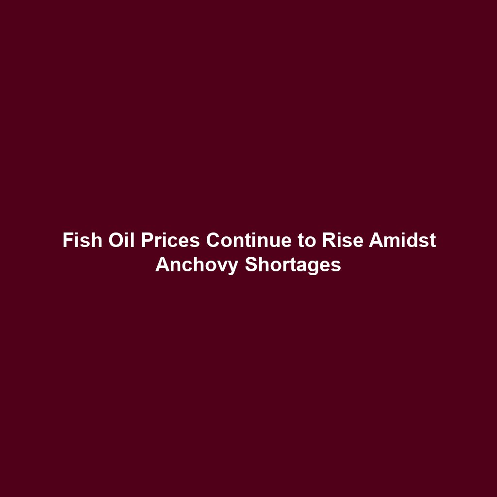 Fish Oil Prices Continue to Rise Amidst Anchovy Shortages