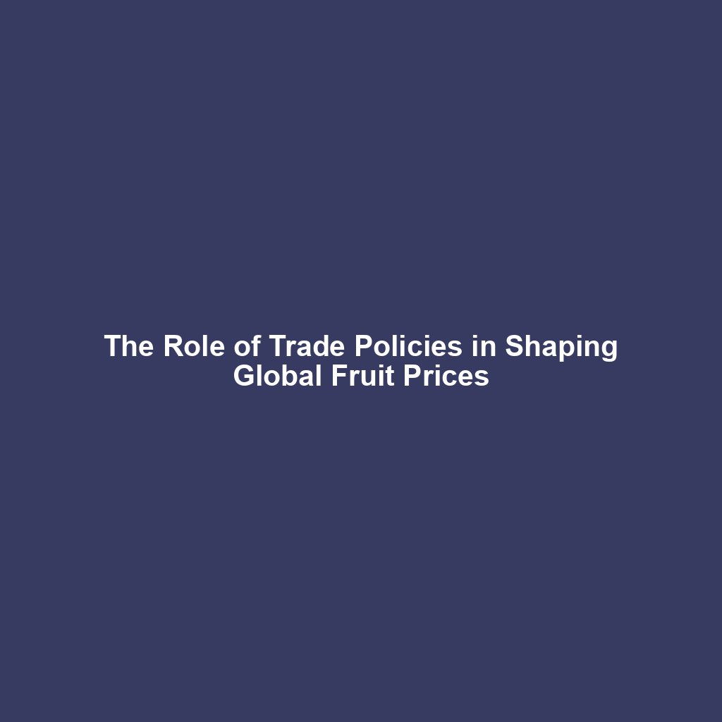 The Role of Trade Policies in Shaping Global Fruit Prices