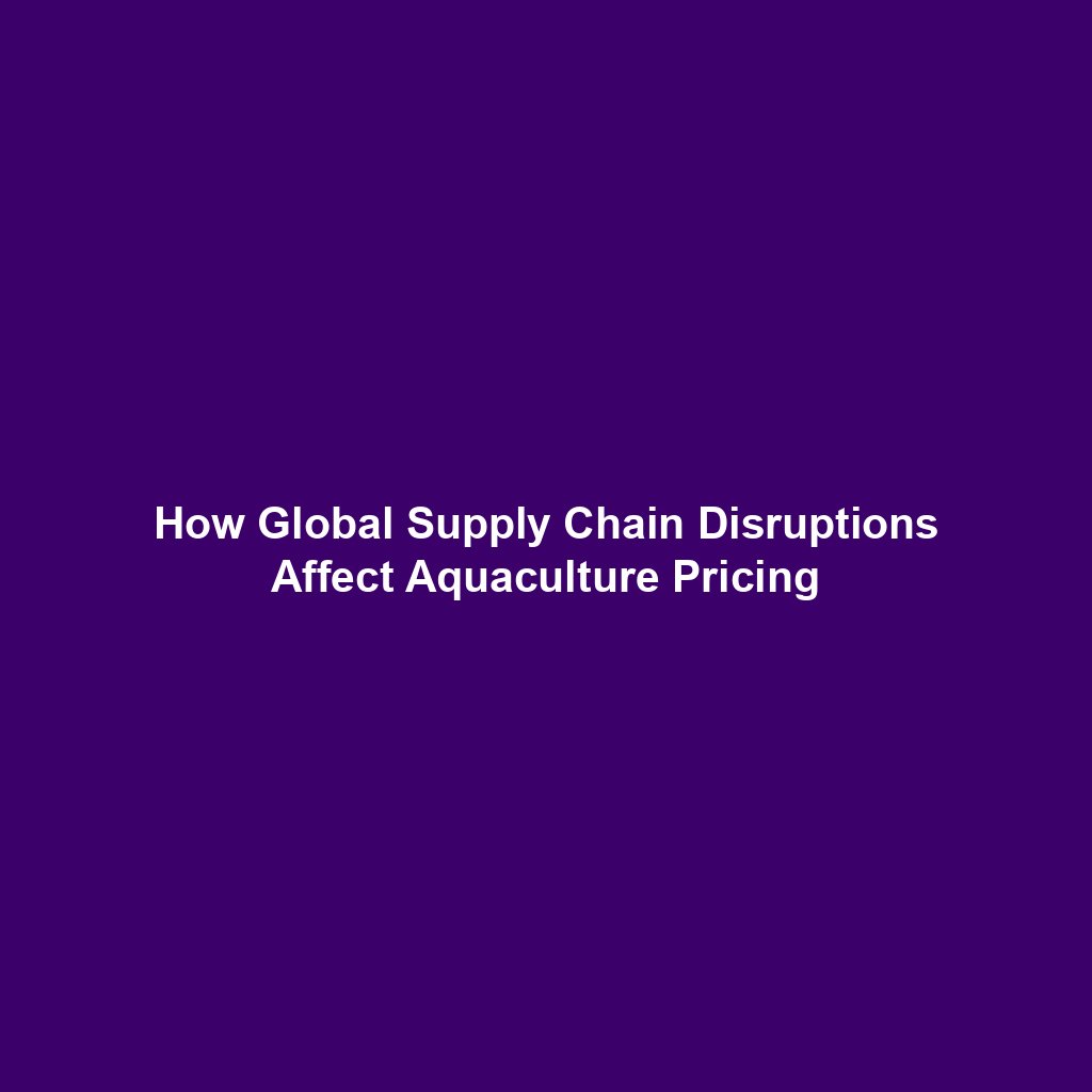 How Global Supply Chain Disruptions Affect Aquaculture Pricing