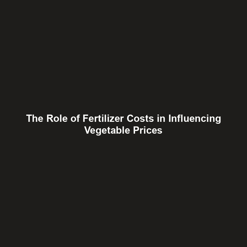 The Role of Fertilizer Costs in Influencing Vegetable Prices