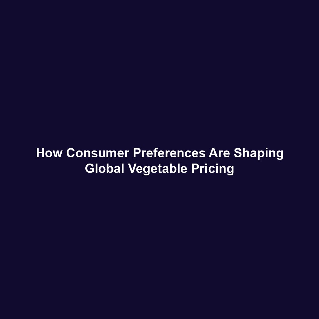 How Consumer Preferences Are Shaping Global Vegetable Pricing