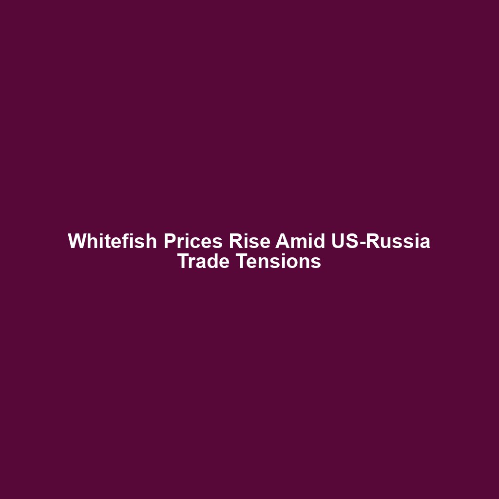 Whitefish Prices Rise Amid US-Russia Trade Tensions